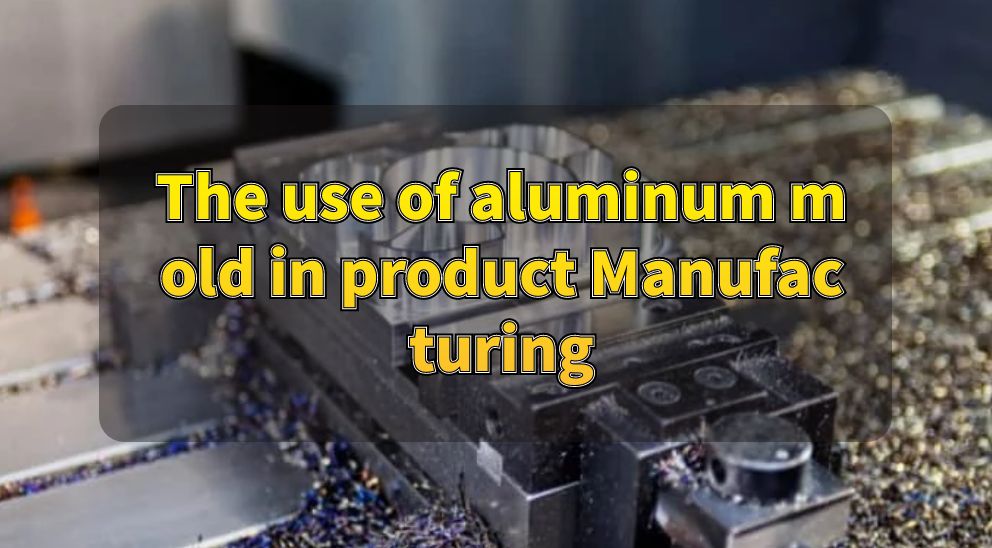 The use of aluminum mold in product Manufacturing
