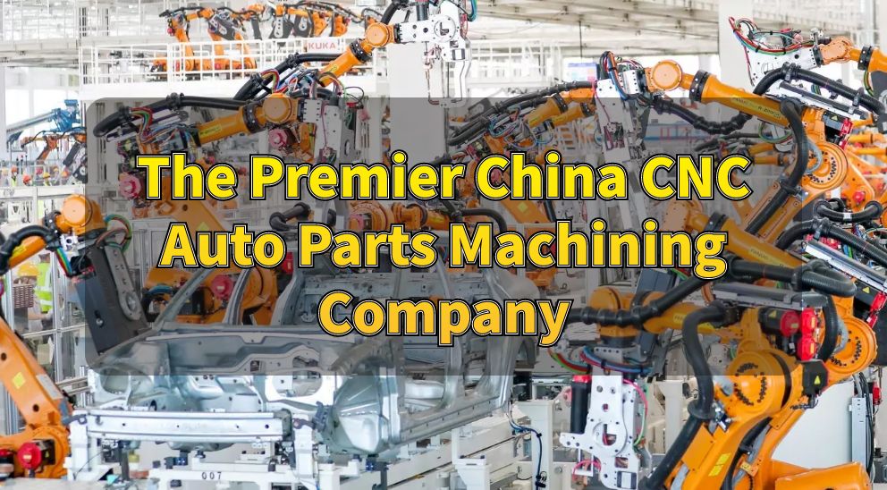 The Premier China CNC Auto Parts Machining Company