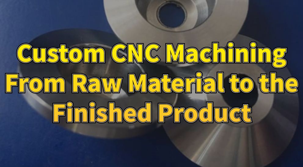 Custom CNC Machining From Raw Material to the Finished Product