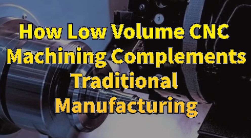 How Low Volume CNC Machining Complements Traditional Manufacturing