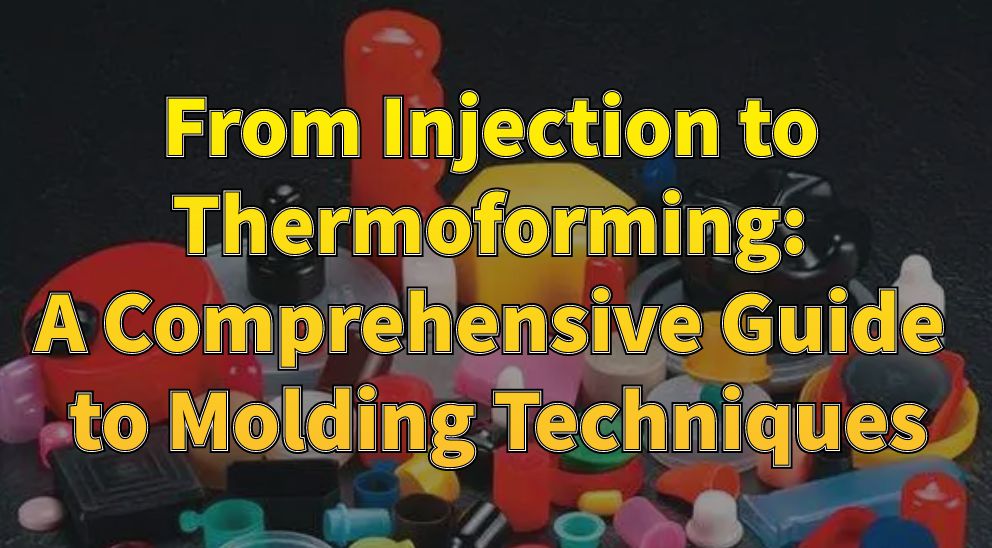 From Injection to Thermoforming: A Comprehensive Guide to Molding Techniques