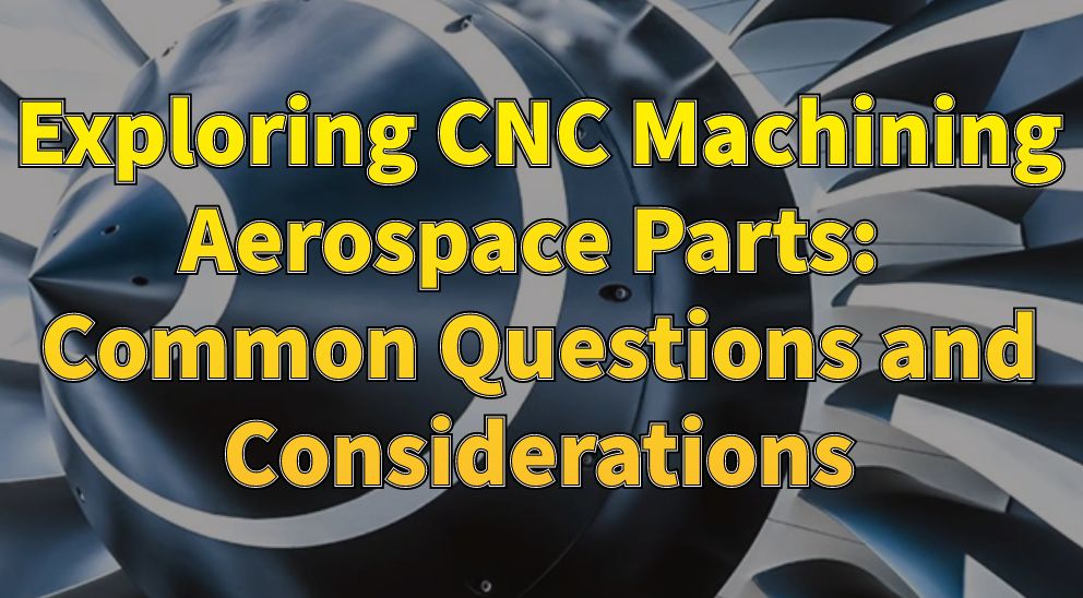 Exploring CNC Machining Aerospace Parts: Common Questions and Considerations